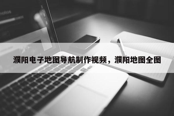 濮陽電子地圖導(dǎo)航制作視頻，濮陽地圖全圖