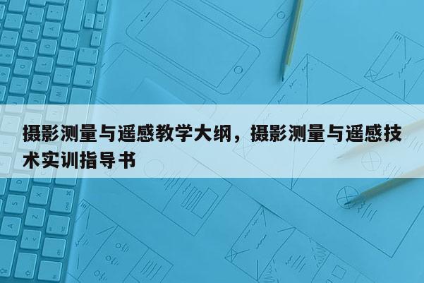 攝影測(cè)量與遙感教學(xué)大綱，攝影測(cè)量與遙感技術(shù)實(shí)訓(xùn)指導(dǎo)書