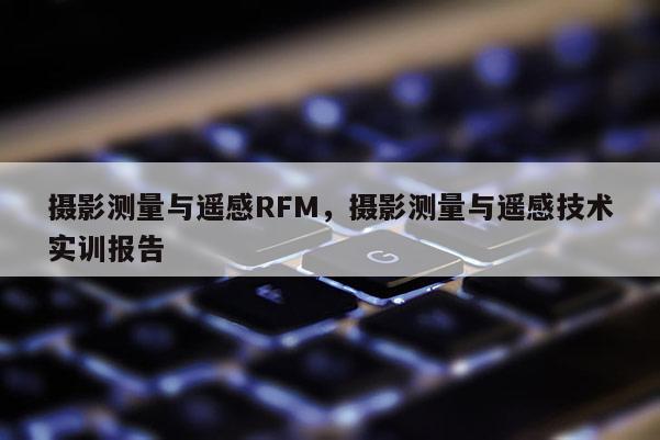 攝影測量與遙感RFM，攝影測量與遙感技術(shù)實訓報告