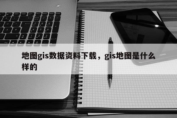 地圖gis數據資料下載，gis地圖是什么樣的