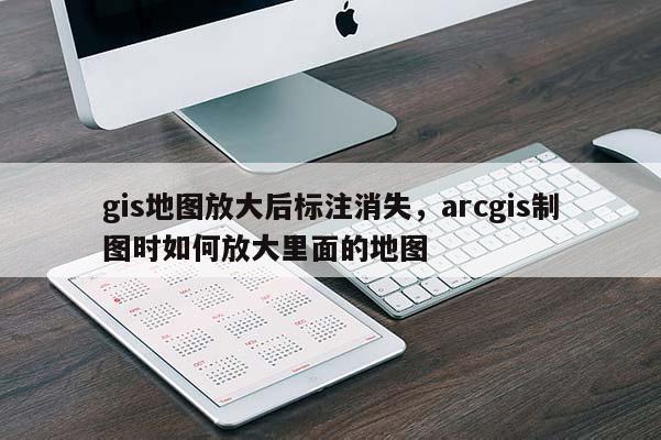 gis地圖放大后標注消失，arcgis制圖時如何放大里面的地圖