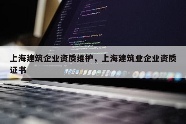 上海建筑企業(yè)資質(zhì)維護，上海建筑業(yè)企業(yè)資質(zhì)證書