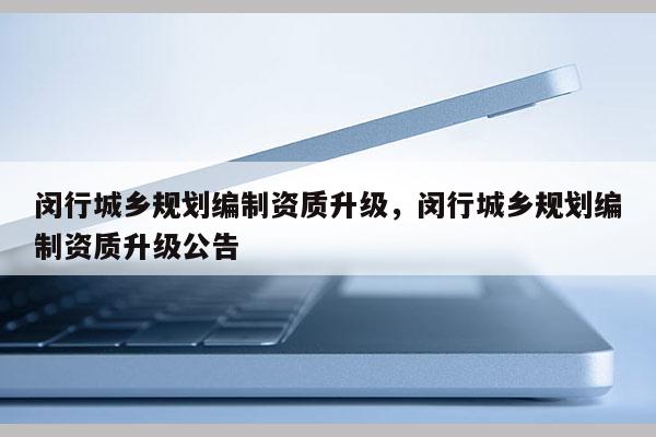 閔行城鄉規劃編制資質升級，閔行城鄉規劃編制資質升級公告