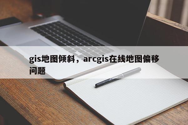 gis地圖傾斜，arcgis在線地圖偏移問題