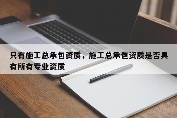 只有施工總承包資質，施工總承包資質是否具有所有專業資質