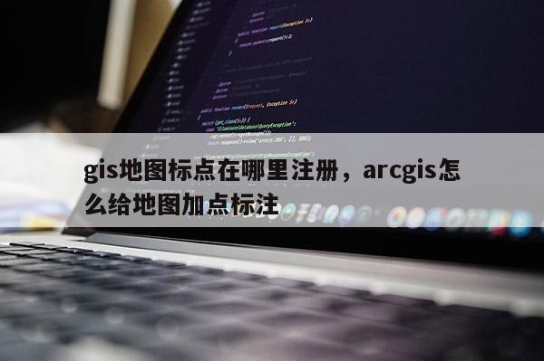 gis地圖標(biāo)點(diǎn)在哪里注冊(cè)，arcgis怎么給地圖加點(diǎn)標(biāo)注