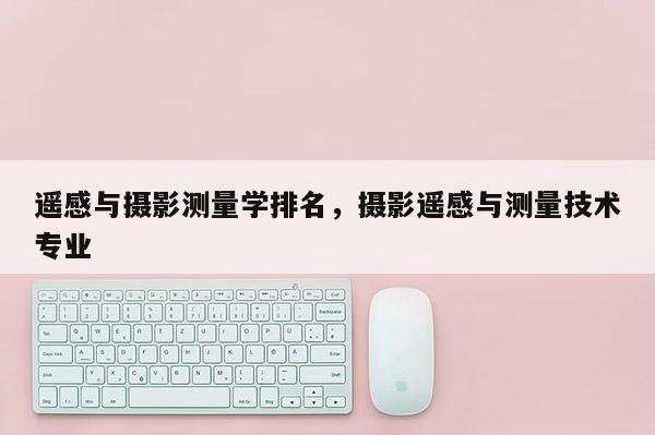 遙感與攝影測量學排名，攝影遙感與測量技術專業