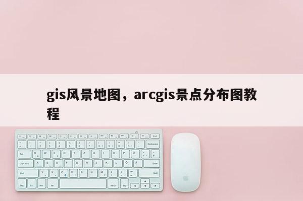 gis風(fēng)景地圖，arcgis景點(diǎn)分布圖教程