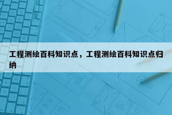 工程測繪百科知識點，工程測繪百科知識點歸納