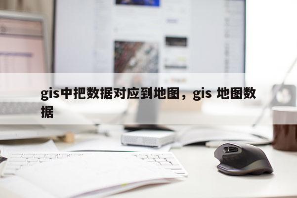 gis中把數(shù)據(jù)對(duì)應(yīng)到地圖，gis 地圖數(shù)據(jù)