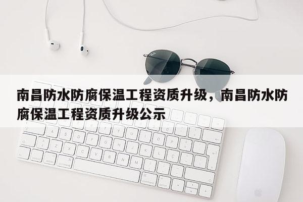 南昌防水防腐保溫工程資質(zhì)升級，南昌防水防腐保溫工程資質(zhì)升級公示