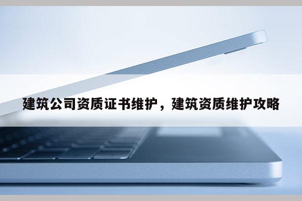 建筑公司資質證書維護，建筑資質維護攻略