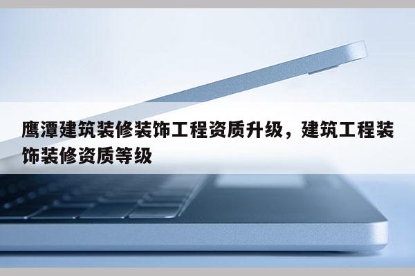 鷹潭建筑裝修裝飾工程資質升級，建筑工程裝飾裝修資質等級