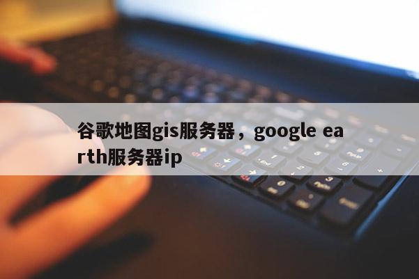 谷歌地圖gis服務(wù)器，google earth服務(wù)器ip