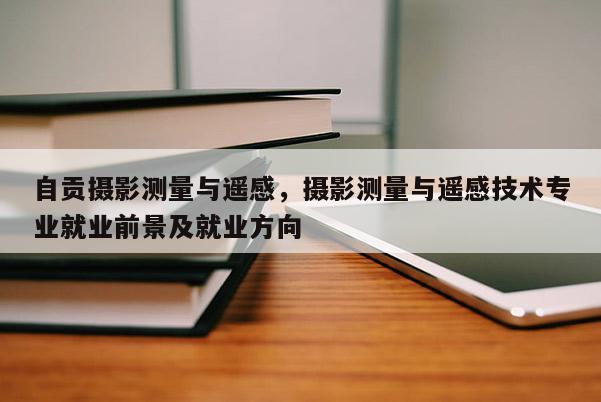 自貢攝影測量與遙感，攝影測量與遙感技術專業就業前景及就業方向