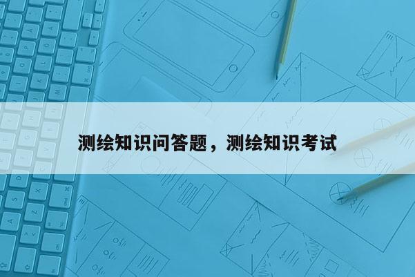 測繪知識問答題，測繪知識考試