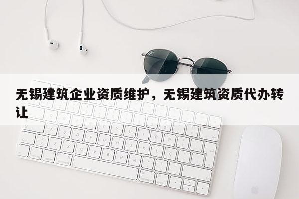 無錫建筑企業資質維護，無錫建筑資質代辦轉讓