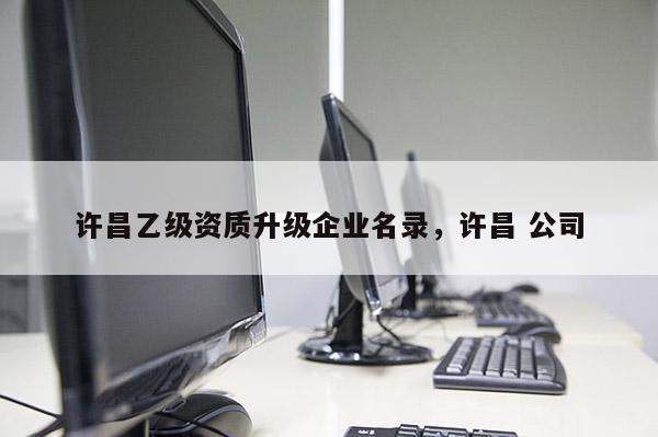 許昌乙級資質(zhì)升級企業(yè)名錄，許昌 公司