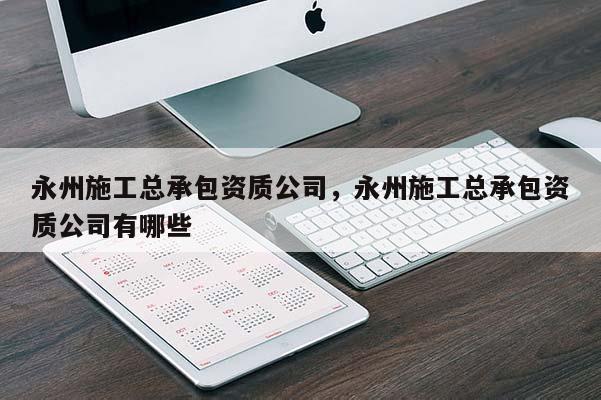 永州施工總承包資質公司，永州施工總承包資質公司有哪些