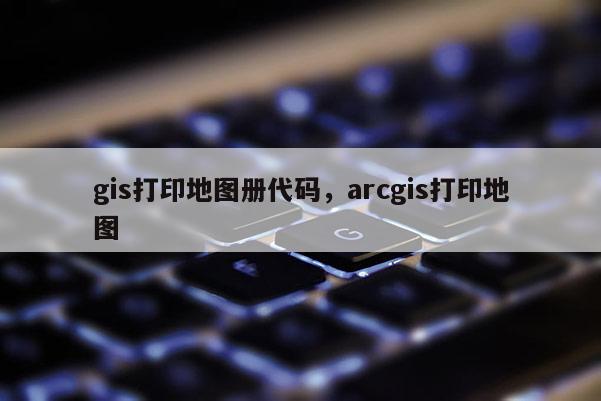 gis打印地圖冊代碼，arcgis打印地圖