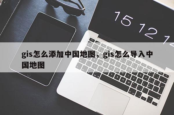 gis怎么添加中國地圖，gis怎么導(dǎo)入中國地圖