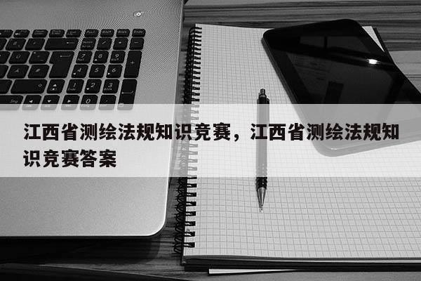 江西省測繪法規(guī)知識競賽，江西省測繪法規(guī)知識競賽答案