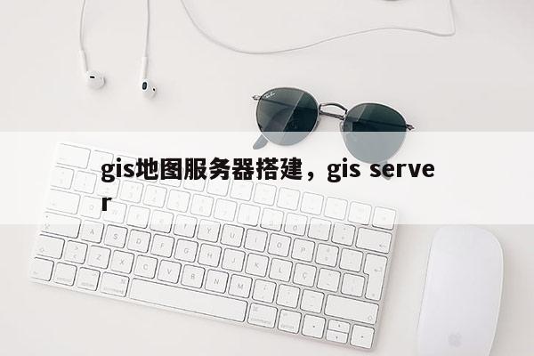 gis地圖服務器搭建，gis server