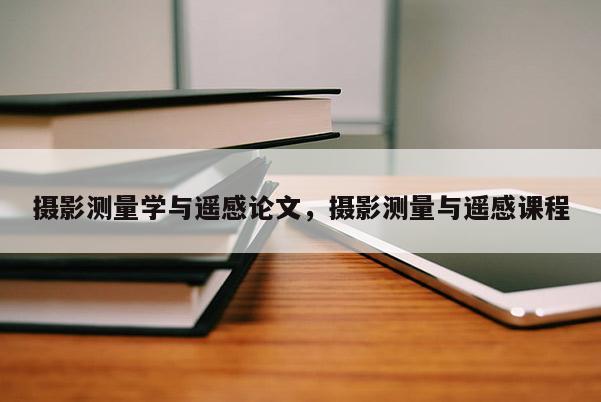 攝影測量學(xué)與遙感論文，攝影測量與遙感課程