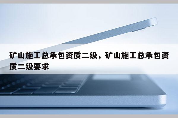 礦山施工總承包資質二級，礦山施工總承包資質二級要求