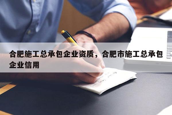 合肥施工總承包企業資質，合肥市施工總承包企業信用