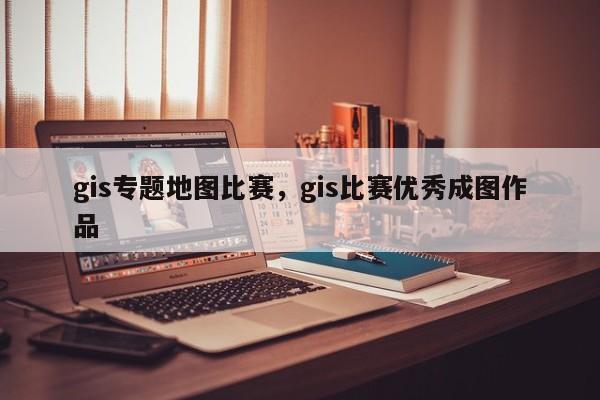 gis專題地圖比賽，gis比賽優(yōu)秀成圖作品