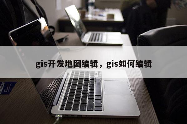 gis開發地圖編輯，gis如何編輯