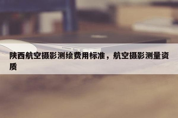 陜西航空攝影測繪費用標準，航空攝影測量資質