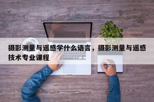 攝影測量與遙感學什么語言，攝影測量與遙感技術專業課程