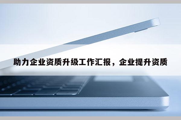 助力企業資質升級工作匯報，企業提升資質