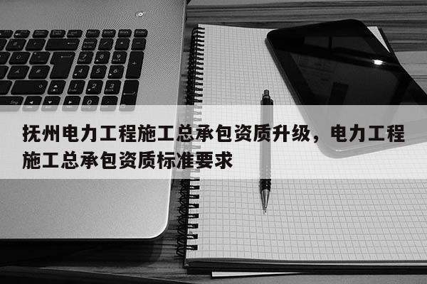 撫州電力工程施工總承包資質升級，電力工程施工總承包資質標準要求