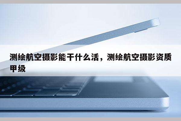 測(cè)繪航空攝影能干什么活，測(cè)繪航空攝影資質(zhì)甲級(jí)