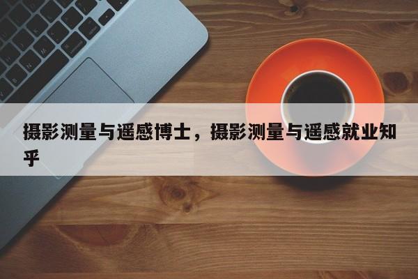 攝影測量與遙感博士，攝影測量與遙感就業(yè)知乎