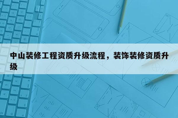 中山裝修工程資質升級流程，裝飾裝修資質升級