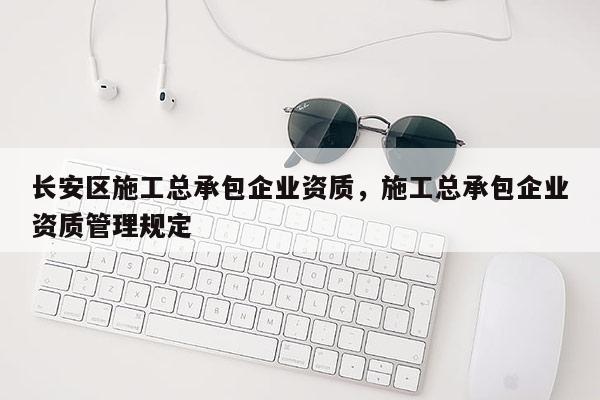 長安區施工總承包企業資質，施工總承包企業資質管理規定