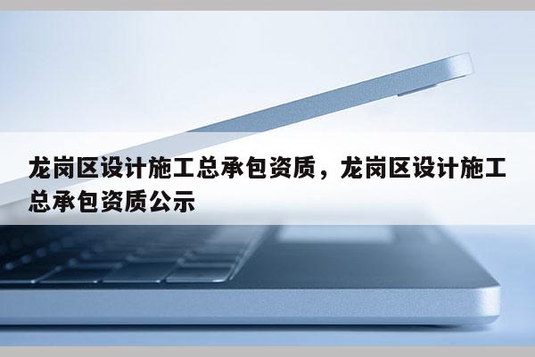 龍崗區(qū)設計施工總承包資質，龍崗區(qū)設計施工總承包資質公示