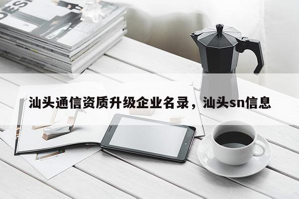 汕頭通信資質(zhì)升級(jí)企業(yè)名錄，汕頭sn信息