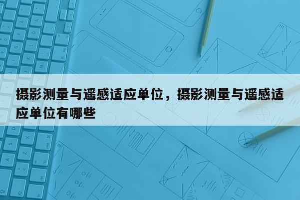 攝影測(cè)量與遙感適應(yīng)單位，攝影測(cè)量與遙感適應(yīng)單位有哪些