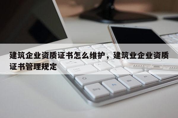 建筑企業(yè)資質(zhì)證書怎么維護(hù)，建筑業(yè)企業(yè)資質(zhì)證書管理規(guī)定