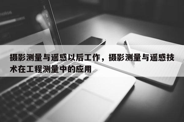 攝影測量與遙感以后工作，攝影測量與遙感技術在工程測量中的應用