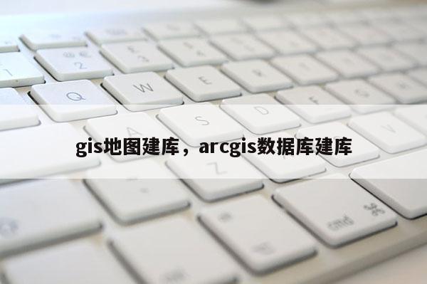 gis地圖建庫，arcgis數據庫建庫