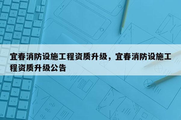 宜春消防設(shè)施工程資質(zhì)升級(jí)，宜春消防設(shè)施工程資質(zhì)升級(jí)公告