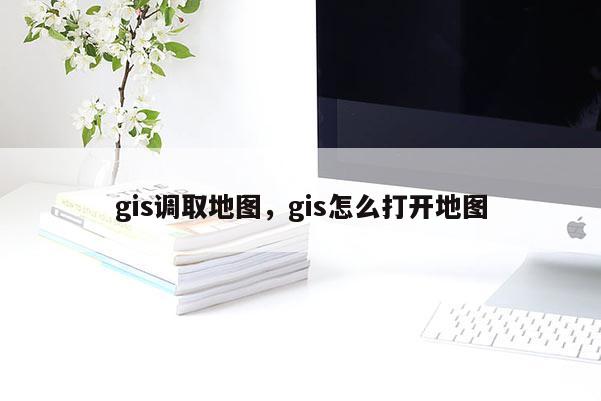 gis調取地圖，gis怎么打開地圖