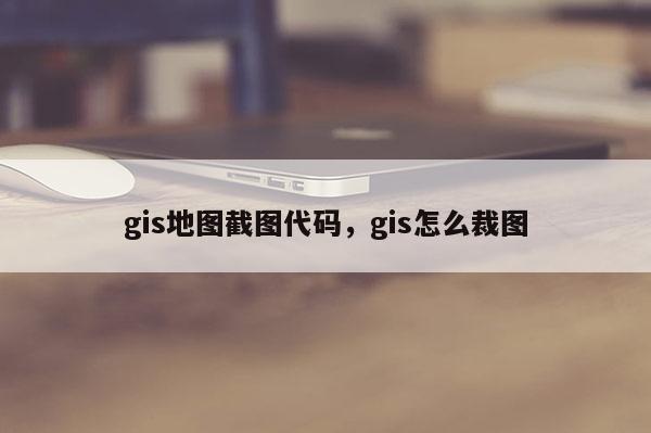 gis地圖截圖代碼，gis怎么裁圖