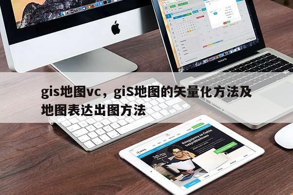 gis地圖vc，giS地圖的矢量化方法及地圖表達出圖方法